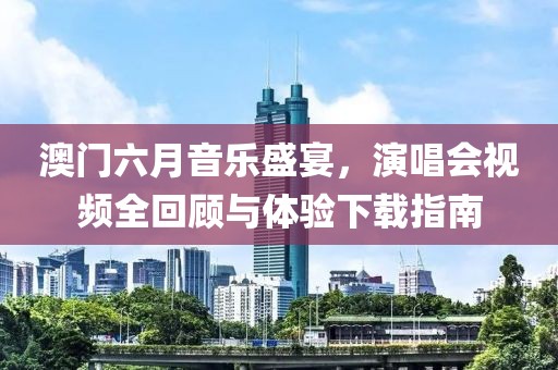 澳门六月音乐盛宴，演唱会视频全回顾与体验下载指南