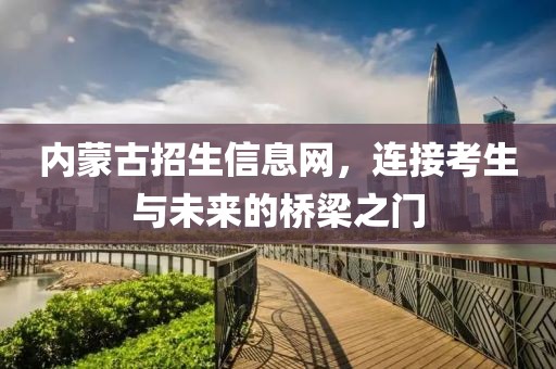 内蒙古招生信息网，连接考生与未来的桥梁之门