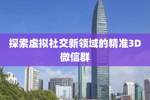 探索虚拟社交新领域的精准3D微信群