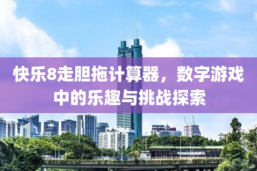 快乐8走胆拖计算器，数字游戏中的乐趣与挑战探索