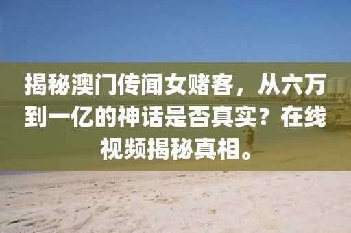 揭秘澳门传闻女赌客，从六万到一亿的神话是否真实？在线视频揭秘真相。