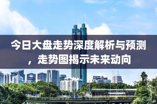 今日大盘走势深度解析与预测，走势图揭示未来动向