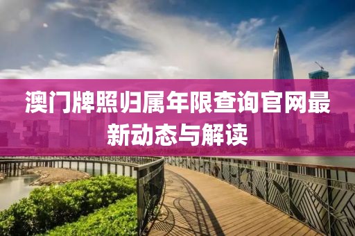澳门牌照归属年限查询官网最新动态与解读