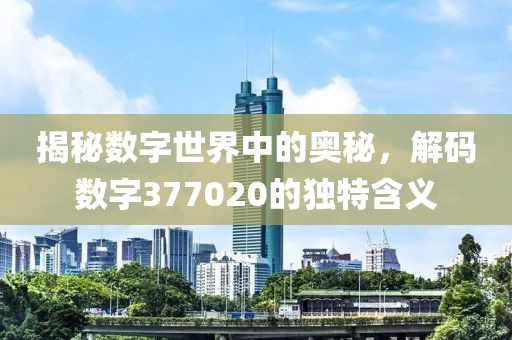 揭秘数字世界中的奥秘，解码数字377020的独特含义