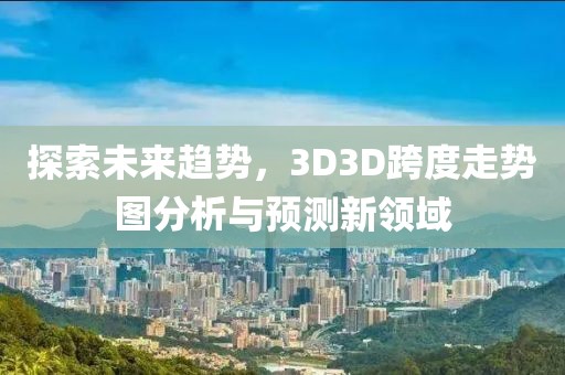 探索未来趋势，3D3D跨度走势图分析与预测新领域