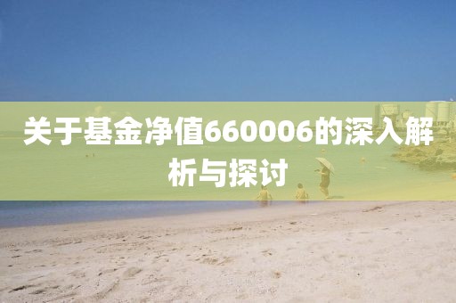 关于基金净值660006的深入解析与探讨