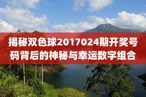 揭秘双色球2017024期开奖号码背后的神秘与幸运数字组合