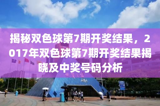 揭秘双色球第7期开奖结果，2017年双色球第7期开奖结果揭晓及中奖号码分析