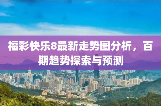 福彩快乐8最新走势图分析，百期趋势探索与预测
