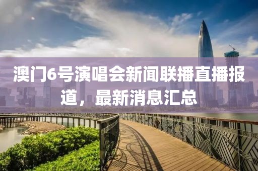 澳门6号演唱会新闻联播直播报道，最新消息汇总