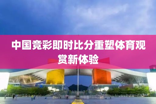 中国竞彩即时比分重塑体育观赏新体验
