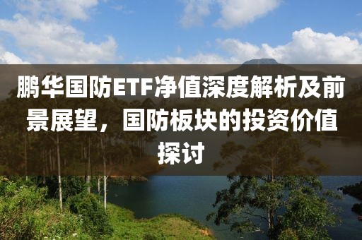 鹏华国防ETF净值深度解析及前景展望，国防板块的投资价值探讨