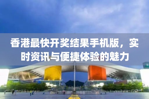 香港最快开奖结果手机版，实时资讯与便捷体验的魅力