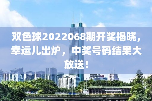 双色球2022068期开奖揭晓，幸运儿出炉，中奖号码结果大放送！