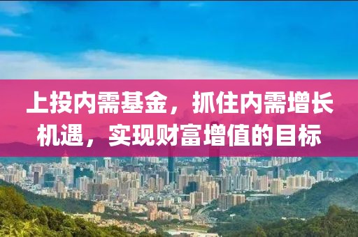 上投内需基金，抓住内需增长机遇，实现财富增值的目标