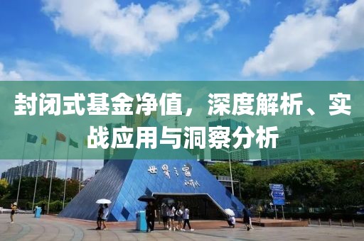 封闭式基金净值，深度解析、实战应用与洞察分析