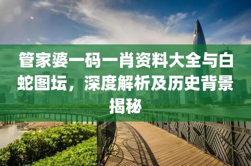 管家婆一码一肖资料大全与白蛇图坛，深度解析及历史背景揭秘