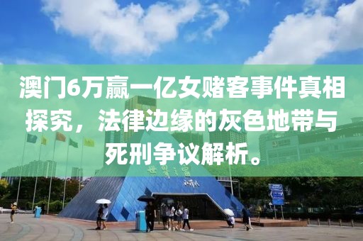 澳门6万赢一亿女赌客事件真相探究，法律边缘的灰色地带与死刑争议解析。