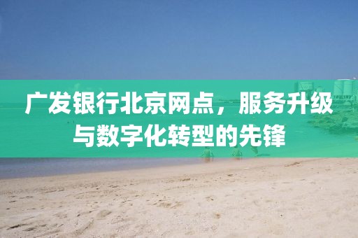 广发银行北京网点，服务升级与数字化转型的先锋