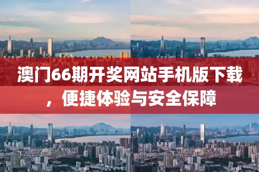 澳门66期开奖网站手机版下载，便捷体验与安全保障