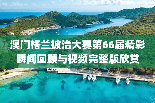 澳门格兰披治大赛第66届精彩瞬间回顾与视频完整版欣赏