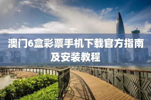 澳门6盒彩票手机下载官方指南及安装教程