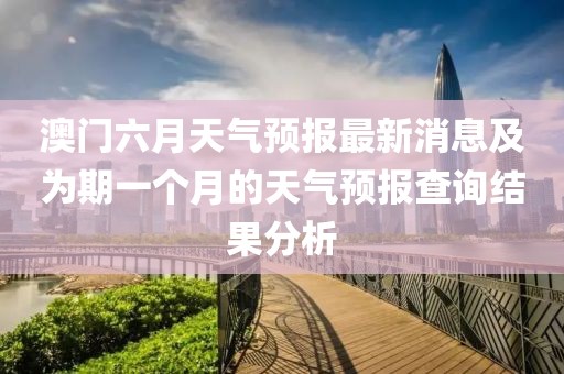 澳门六月天气预报最新消息及为期一个月的天气预报查询结果分析