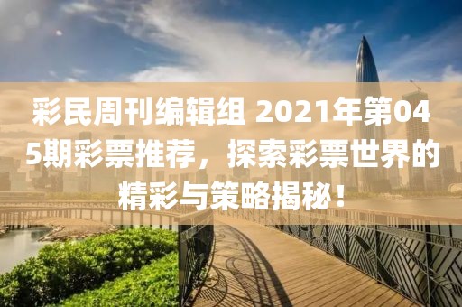 彩民周刊编辑组 2021年第045期彩票推荐，探索彩票世界的精彩与策略揭秘！