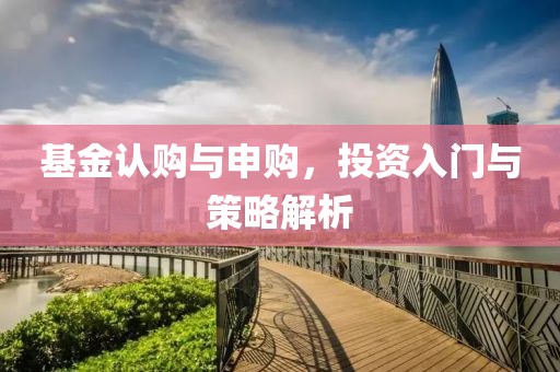 基金认购与申购，投资入门与策略解析