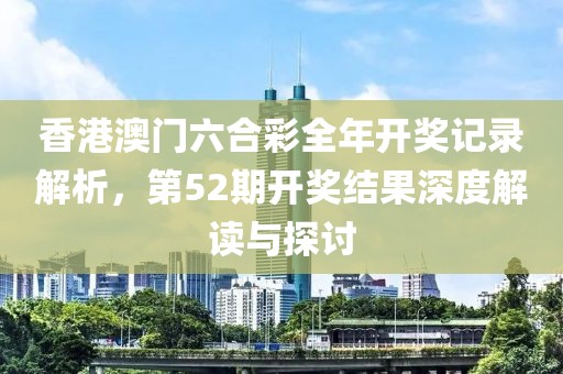 香港澳门六合彩全年开奖记录解析，第52期开奖结果深度解读与探讨