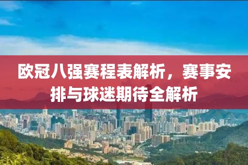 欧冠八强赛程表解析，赛事安排与球迷期待全解析