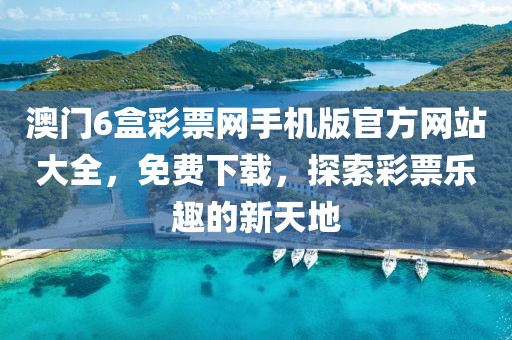 澳门6盒彩票网手机版官方网站大全，免费下载，探索彩票乐趣的新天地