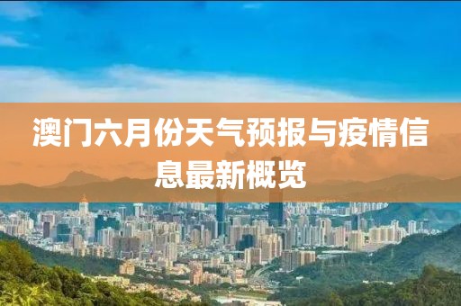 澳门六月份天气预报与疫情信息最新概览