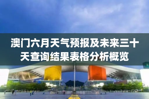 澳门六月天气预报及未来三十天查询结果表格分析概览