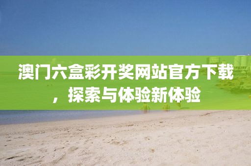 澳门六盒彩开奖网站官方下载，探索与体验新体验