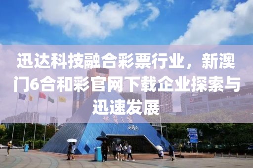 迅达科技融合彩票行业，新澳门6合和彩官网下载企业探索与迅速发展