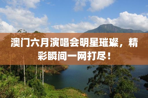 澳门六月演唱会明星璀璨，精彩瞬间一网打尽！
