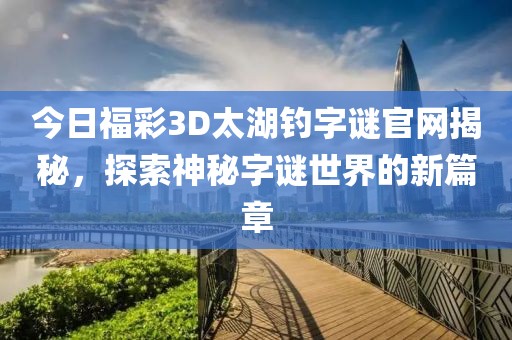 今日福彩3D太湖钓字谜官网揭秘，探索神秘字谜世界的新篇章