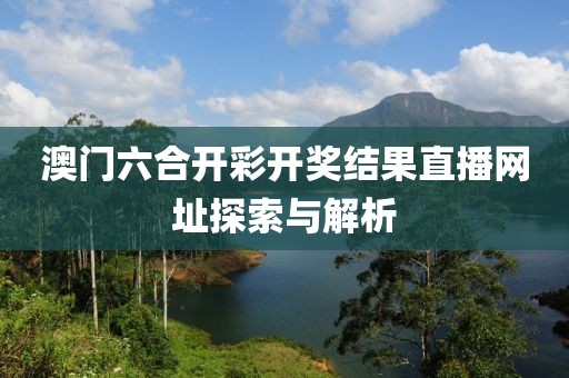 澳门六合开彩开奖结果直播网址探索与解析