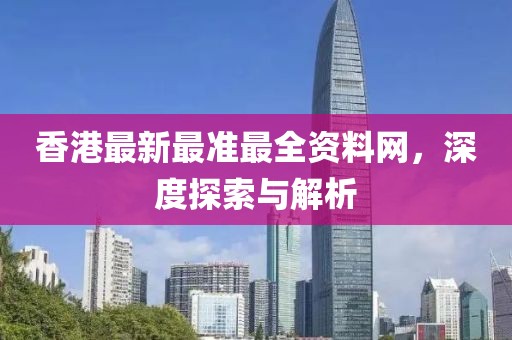 香港最新最准最全资料网，深度探索与解析