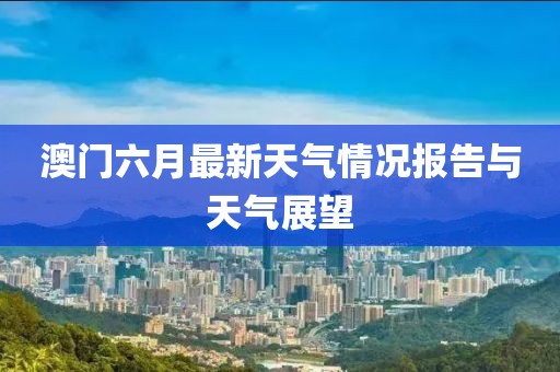 澳门六月最新天气情况报告与天气展望