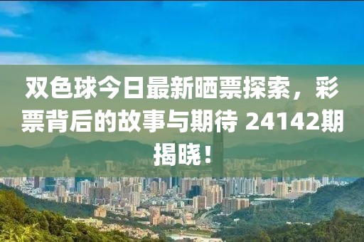 双色球今日最新晒票探索，彩票背后的故事与期待 24142期揭晓！