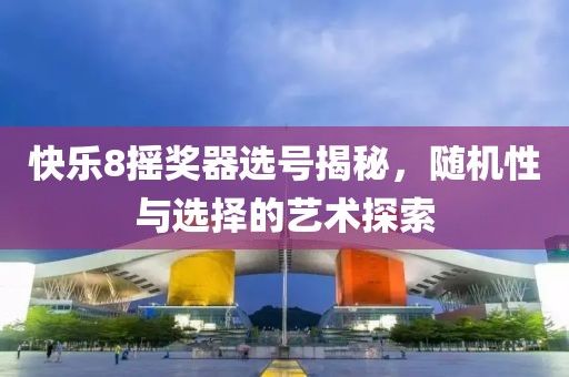 快乐8摇奖器选号揭秘，随机性与选择的艺术探索