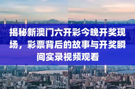 揭秘新澳门六开彩今晚开奖现场，彩票背后的故事与开奖瞬间实录视频观看