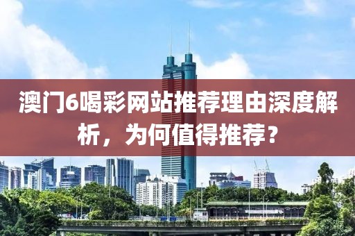 澳门6喝彩网站推荐理由深度解析，为何值得推荐？