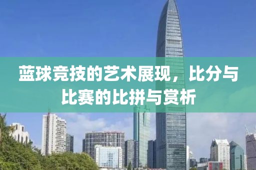 蓝球竞技的艺术展现，比分与比赛的比拼与赏析