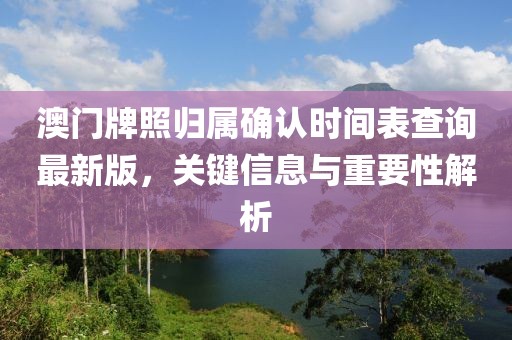 澳门牌照归属确认时间表查询最新版，关键信息与重要性解析