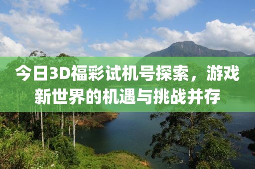 今日3D福彩试机号探索，游戏新世界的机遇与挑战并存