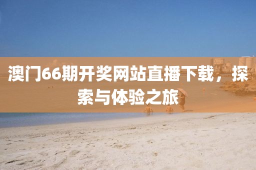 澳门66期开奖网站直播下载，探索与体验之旅