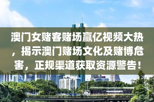 澳门女赌客赌场赢亿视频大热，揭示澳门赌场文化及赌博危害，正规渠道获取资源警告！